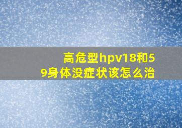 高危型hpv18和59,身体没症状,该怎么治