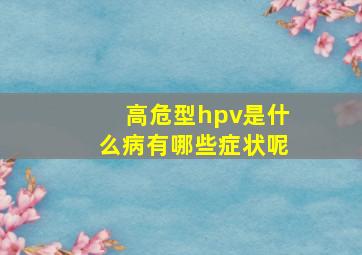 高危型hpv是什么病,有哪些症状呢