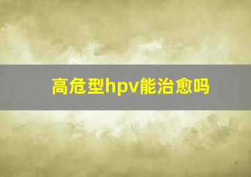 高危型hpv能治愈吗