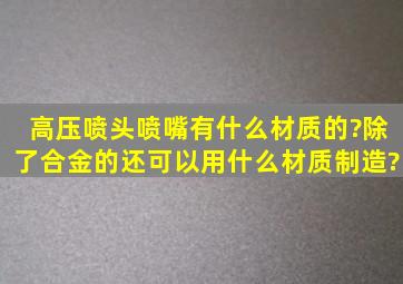 高压喷头喷嘴有什么材质的?除了合金的还可以用什么材质制造?