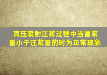 高压喷射注浆过程中当冒浆量小于注浆量的时为正常现象。