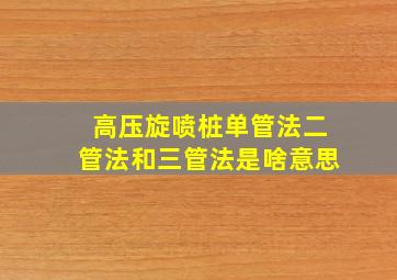 高压旋喷桩单管法、二管法和三管法是啥意思(