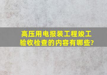 高压用电报装工程竣工验收检查的内容有哪些?