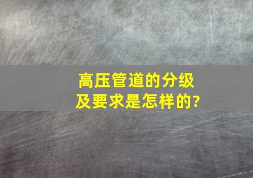 高压管道的分级及要求是怎样的?