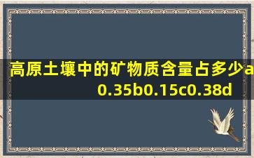 高原土壤中的矿物质含量占多少a0.35b0.15c0.38d0.12