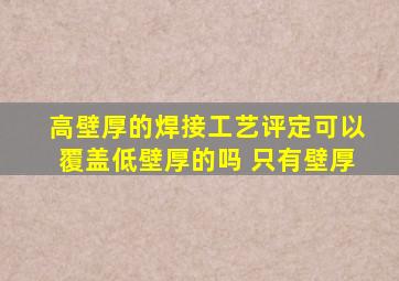 高壁厚的焊接工艺评定可以覆盖低壁厚的吗 只有壁厚