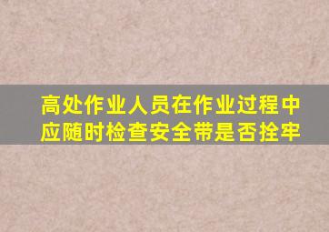 高处作业人员在作业过程中应随时检查安全带是否拴牢