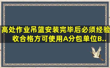 高处作业吊篮安装完毕后必须经()验收合格方可使用。A、分包单位B、...