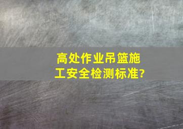 高处作业吊篮施工安全检测标准?