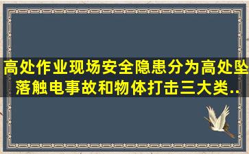 高处作业现场安全隐患分为高处坠落、触电事故和物体打击三大类。(...