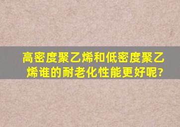 高密度聚乙烯和低密度聚乙烯谁的耐老化性能更好呢?