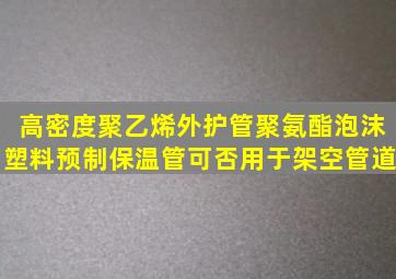 高密度聚乙烯外护管聚氨酯泡沫塑料预制保温管可否用于架空管道