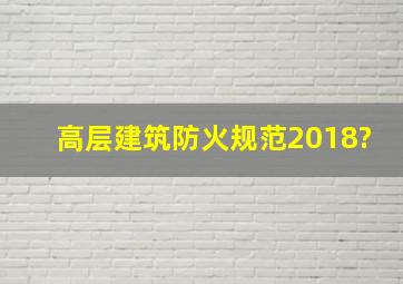 高层建筑防火规范2018?