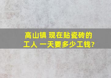 高山镇 现在贴瓷砖的工人 一天要多少工钱?