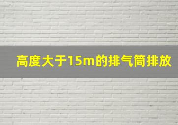 高度大于15m的排气筒排放