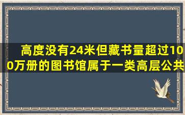 高度没有24米,但藏书量超过100万册的图书馆属于一类高层公共建筑吗