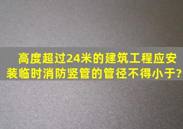 高度超过24米的建筑工程,应安装临时消防竖管的管径不得小于?