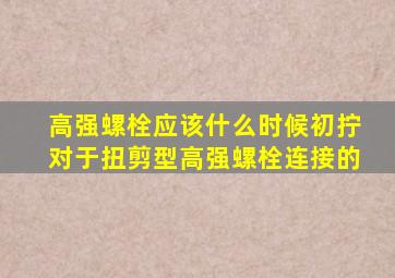 高强螺栓应该什么时候初拧对于扭剪型高强螺栓连接的(