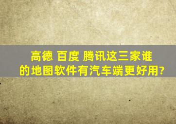 高德 百度 腾讯这三家谁的地图软件有汽车端,更好用?