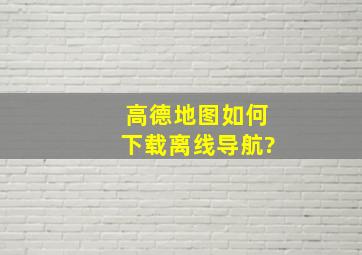 高德地图如何下载离线导航?