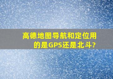 高德地图导航和定位,用的是GPS还是北斗?