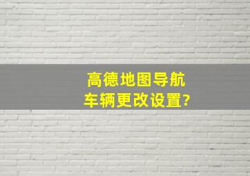 高德地图导航车辆更改设置?