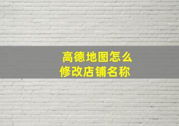 高德地图怎么修改店铺名称 