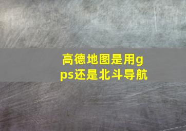 高德地图是用gps还是北斗导航