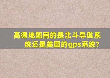 高德地图用的是北斗导航系统还是美国的gps系统?