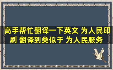 高手帮忙翻译一下英文, (为人民印刷) 翻译到类似于 为人民服务 的感觉...