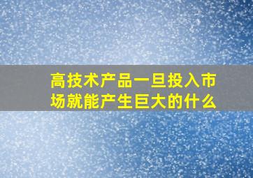 高技术产品一旦投入市场就能产生巨大的什么