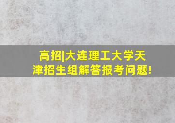 高招|大连理工大学天津招生组解答报考问题!