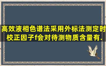 高效液相色谱法采用外标法测定时,校正因子f会对待测物质含量有...