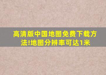 高清版中国地图免费下载方法!地图分辨率可达1米 