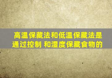 高温保藏法和低温保藏法是通过控制( )和湿度保藏食物的。