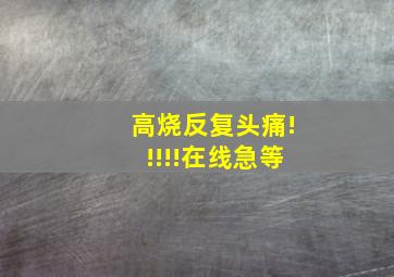 高烧反复,头痛,!!!!!在线急等