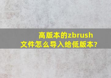 高版本的zbrush文件怎么导入给低版本?