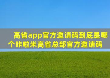 高省app官方邀请码到底是哪个咔啦米高省总部官方邀请码 