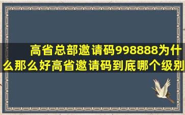 高省总部邀请码998888为什么那么好高省邀请码到底哪个级别最高