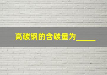 高碳钢的含碳量为_____。