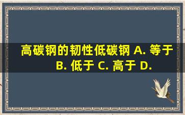 高碳钢的韧性()低碳钢 A. 等于 B. 低于 C. 高于 D. 等于或高于...