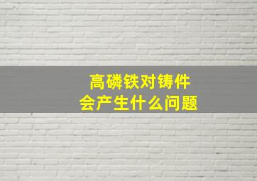 高磷铁对铸件会产生什么问题