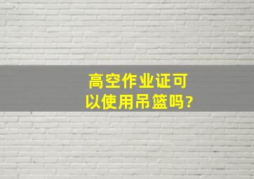 高空作业证可以使用吊篮吗?