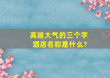 高端大气的三个字酒店名称是什么?