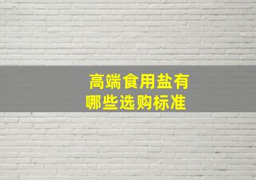 高端食用盐有哪些选购标准 