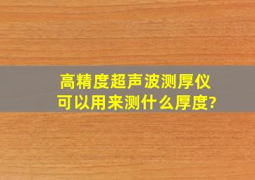 高精度超声波测厚仪可以用来测什么厚度?