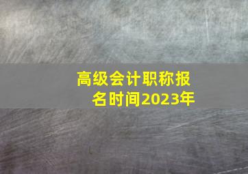 高级会计职称报名时间2023年