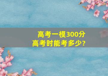 高考一模300分高考时能考多少?