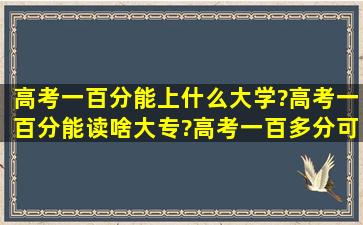 高考一百分能上什么大学?高考一百分能读啥大专?高考一百多分可以上...