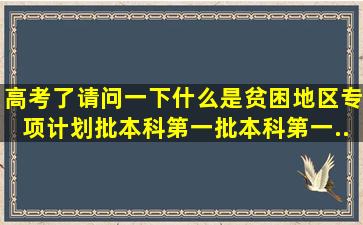 高考了,请问一下什么是贫困地区专项计划批、本科第一批、本科第一...